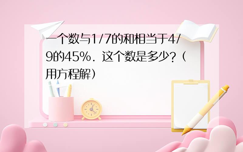 一个数与1/7的和相当于4/9的45％．这个数是多少?（用方程解）