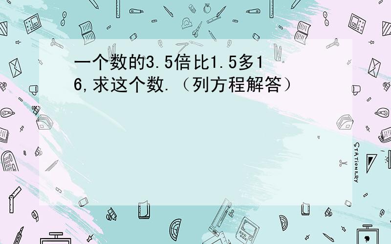 一个数的3.5倍比1.5多16,求这个数.（列方程解答）