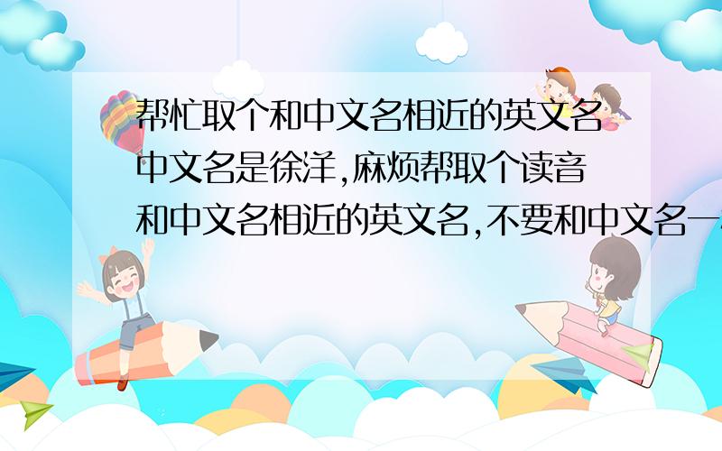 帮忙取个和中文名相近的英文名中文名是徐洋,麻烦帮取个读音和中文名相近的英文名,不要和中文名一模一样啦,是自我介绍的时候用的,如果中英文名一样的话听起来好像很别扭....稍微音有