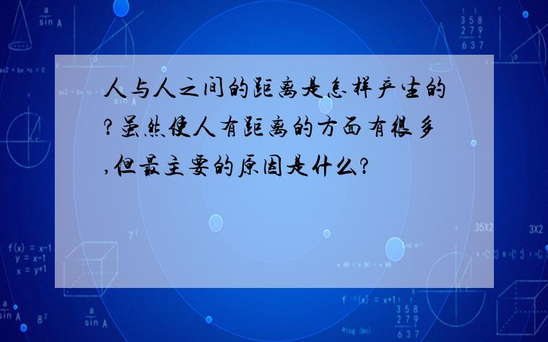 人与人之间的距离是怎样产生的?虽然使人有距离的方面有很多,但最主要的原因是什么?