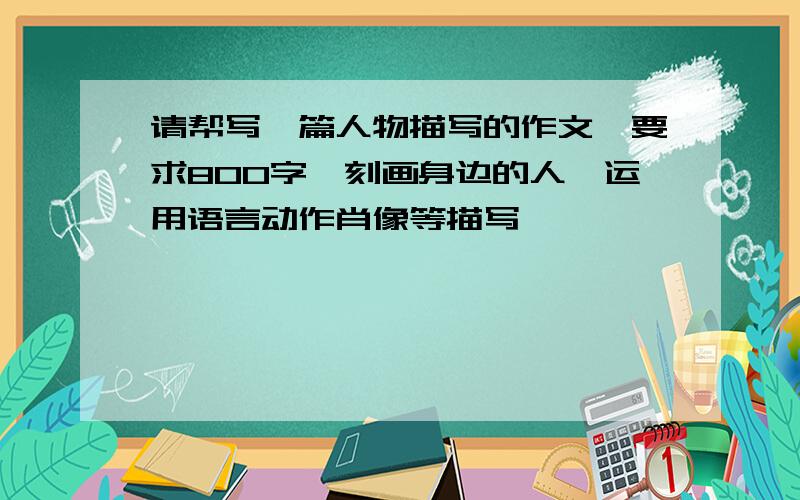 请帮写一篇人物描写的作文,要求800字,刻画身边的人,运用语言动作肖像等描写