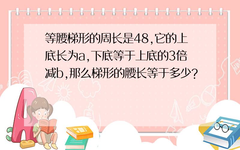 等腰梯形的周长是48,它的上底长为a,下底等于上底的3倍减b,那么梯形的腰长等于多少?