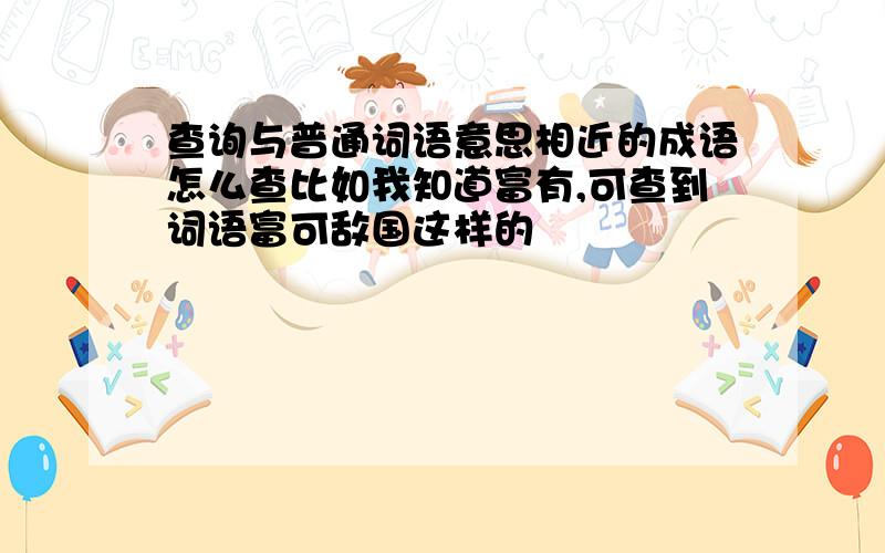 查询与普通词语意思相近的成语怎么查比如我知道富有,可查到词语富可敌国这样的