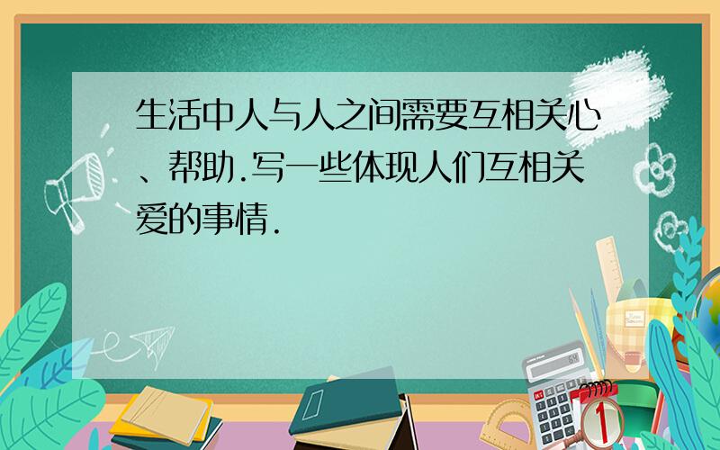 生活中人与人之间需要互相关心、帮助.写一些体现人们互相关爱的事情.