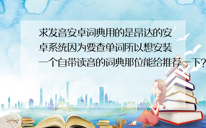 求发音安卓词典用的是昂达的安卓系统因为要查单词所以想安装一个自带读音的词典那位能给推荐一下?