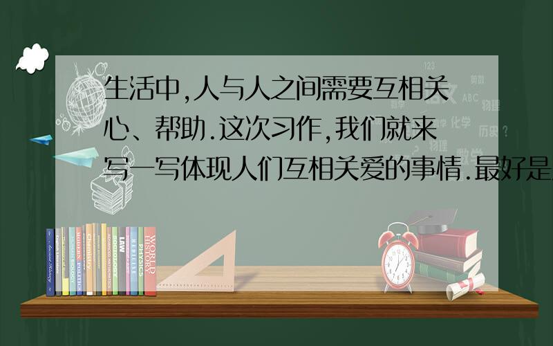 生活中,人与人之间需要互相关心、帮助.这次习作,我们就来写一写体现人们互相关爱的事情.最好是发生在自己身上的