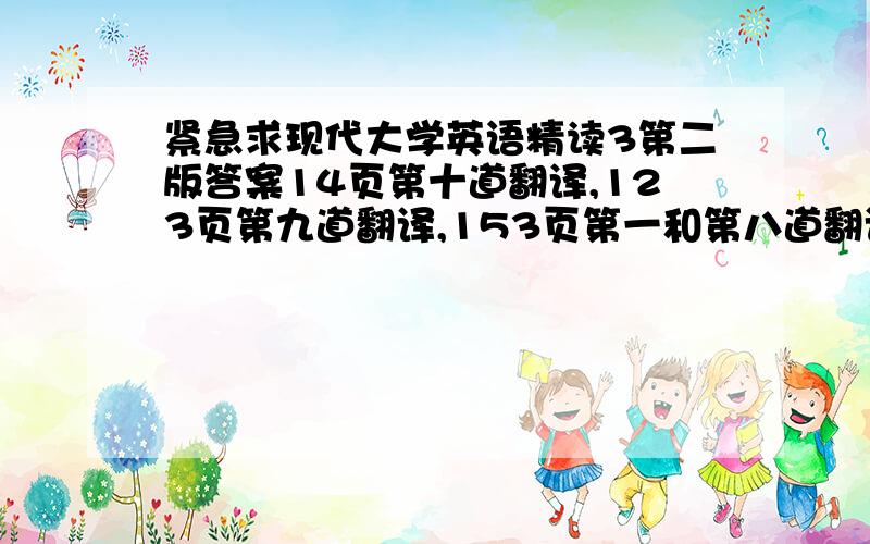 紧急求现代大学英语精读3第二版答案14页第十道翻译,123页第九道翻译,153页第一和第八道翻译,192页第六道翻译!还有其它三体有木有呢？