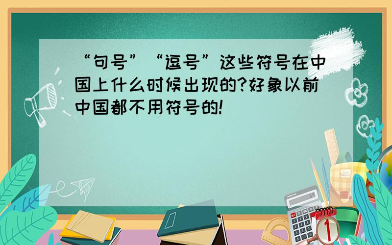 “句号”“逗号”这些符号在中国上什么时候出现的?好象以前中国都不用符号的!