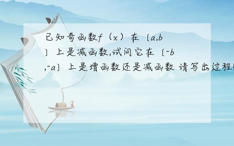 已知奇函数f（x）在〔a,b〕上是减函数,试问它在〔-b,-a〕上是增函数还是减函数 请写出过程!