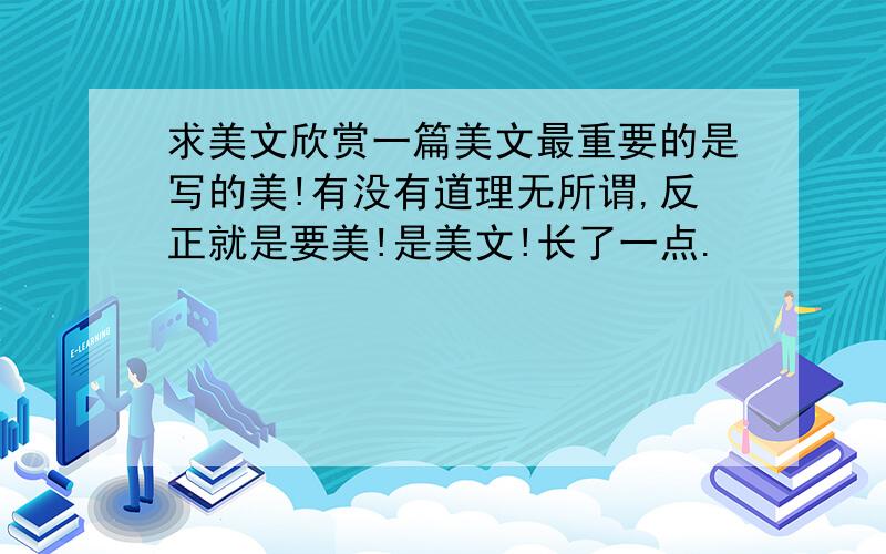 求美文欣赏一篇美文最重要的是写的美!有没有道理无所谓,反正就是要美!是美文!长了一点.