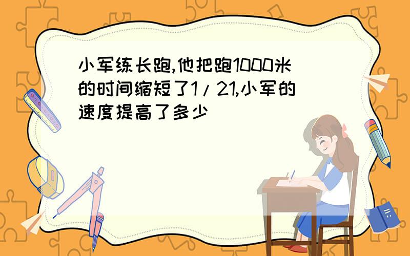 小军练长跑,他把跑1000米的时间缩短了1/21,小军的速度提高了多少