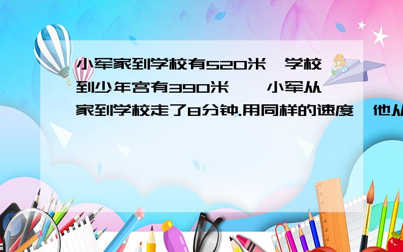 小军家到学校有520米,学校到少年宫有390米……小军从家到学校走了8分钟.用同样的速度,他从家到（注意是从家）少年宫要走多少时间?（用两种不同的方法计算）