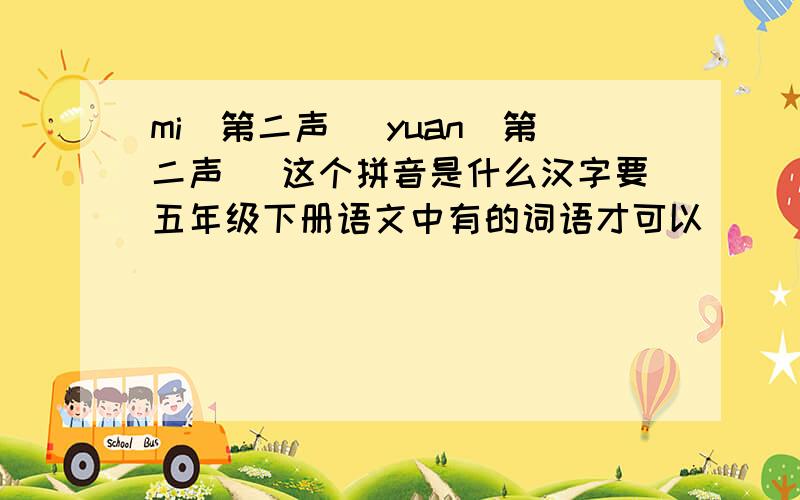 mi（第二声） yuan（第二声） 这个拼音是什么汉字要五年级下册语文中有的词语才可以