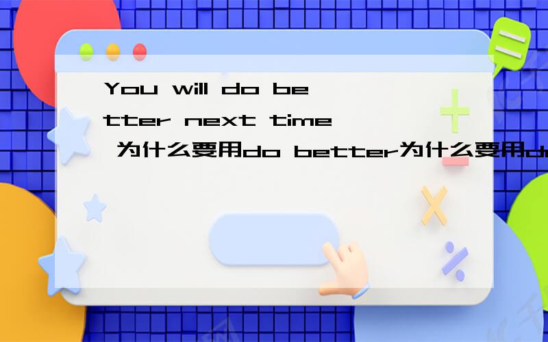 You will do better next time 为什么要用do better为什么要用do better 不用do well 或do good