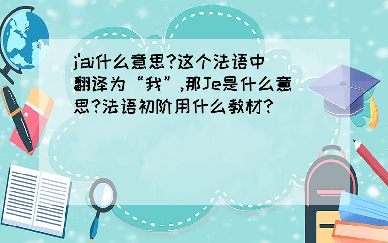 j'ai什么意思?这个法语中翻译为“我”,那Je是什么意思?法语初阶用什么教材?