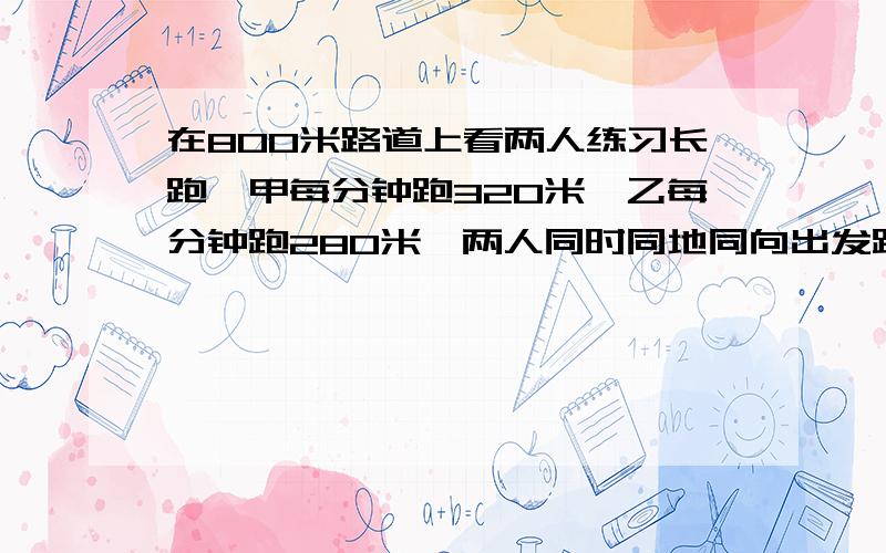 在800米路道上看两人练习长跑,甲每分钟跑320米,乙每分钟跑280米,两人同时同地同向出发跑,t分钟后第一相遇,t等于