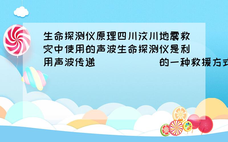 生命探测仪原理四川汶川地震救灾中使用的声波生命探测仪是利用声波传递______的一种救援方式