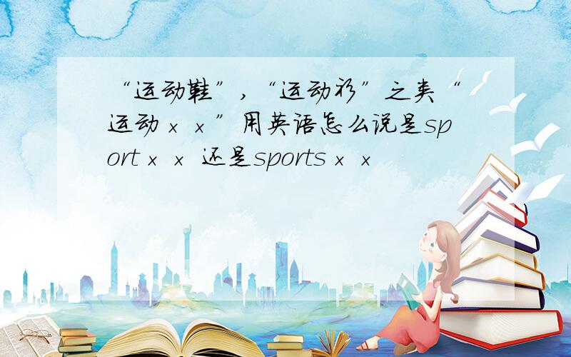 “运动鞋”,“运动衫”之类“运动××”用英语怎么说是sport×× 还是sports××