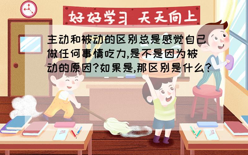 主动和被动的区别总是感觉自己做任何事情吃力,是不是因为被动的原因?如果是,那区别是什么?