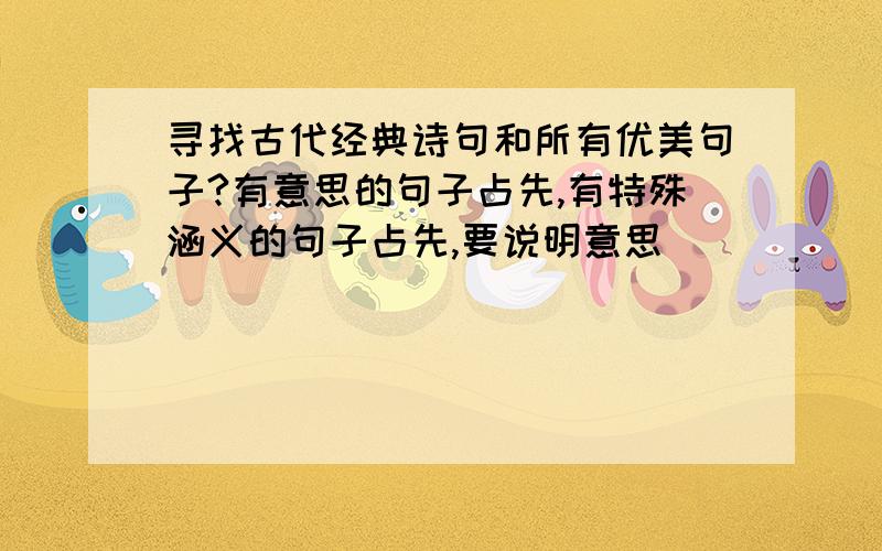 寻找古代经典诗句和所有优美句子?有意思的句子占先,有特殊涵义的句子占先,要说明意思