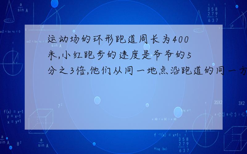 运动场的环形跑道周长为400米,小红跑步的速度是爷爷的5分之3倍,他们从同一地点沿跑道的同一方向同时出发5分钟后小红再次遇上爷爷,你知道他们的跑步速度吗?