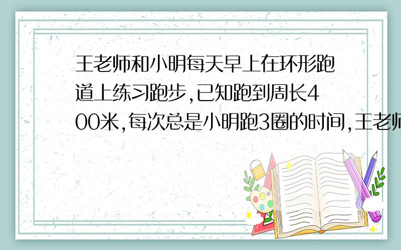 王老师和小明每天早上在环形跑道上练习跑步,已知跑到周长400米,每次总是小明跑3圈的时间,王老师跑4圈,若两人同时同地同向而跑,经过3分20秒.两人再次相遇.（1）求两人速度（2）如果两人