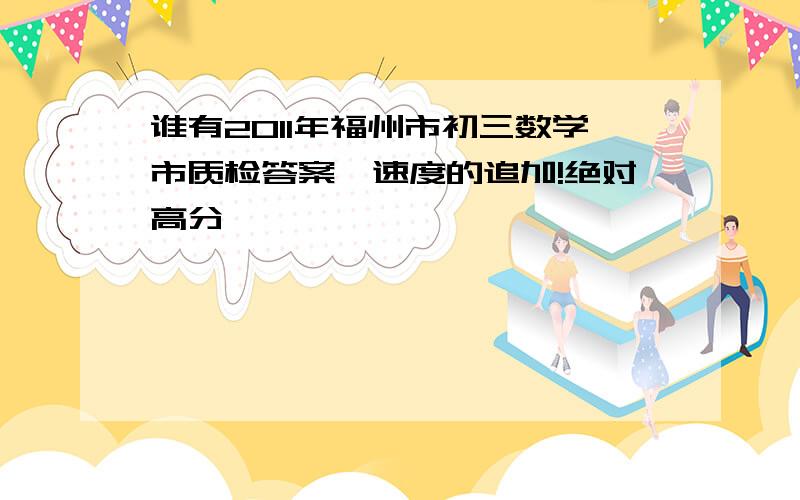 谁有2011年福州市初三数学市质检答案,速度的追加!绝对高分