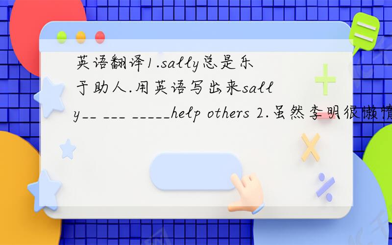 英语翻译1.sally总是乐于助人.用英语写出来sally__ ___ _____help others 2.虽然李明很懒惰,但他对身边的人很好.LiMing is very lazy,but he is___ ___ _____everyone around him.3.他是我们厂的工程师.He_______________ ___