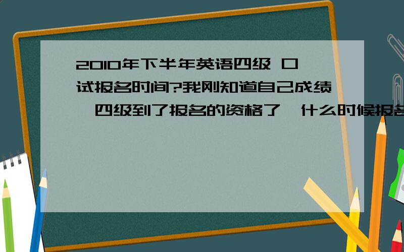 2010年下半年英语四级 口试报名时间?我刚知道自己成绩,四级到了报名的资格了,什么时候报名?