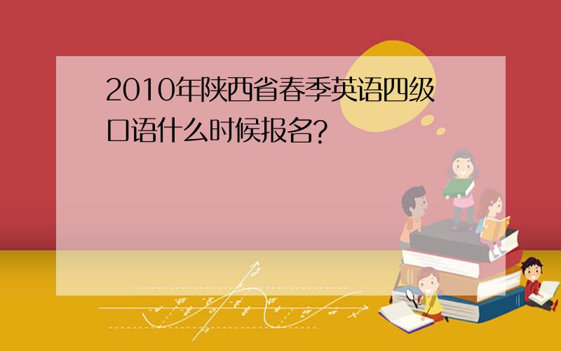 2010年陕西省春季英语四级口语什么时候报名?