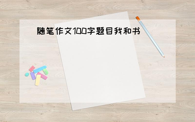 随笔作文100字题目我和书