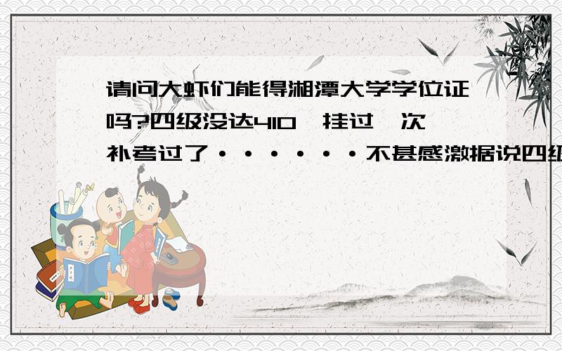 请问大虾们能得湘潭大学学位证吗?四级没达410,挂过一次补考过了······不甚感激据说四级至少要410，有点不太明白了···