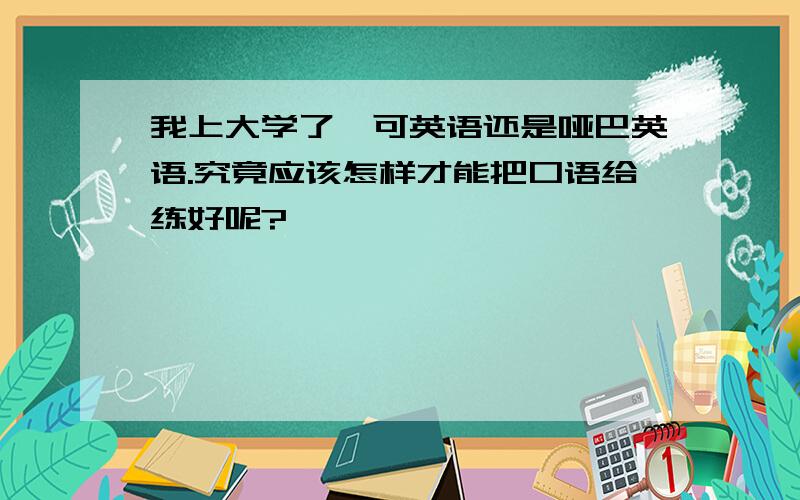 我上大学了,可英语还是哑巴英语.究竟应该怎样才能把口语给练好呢?