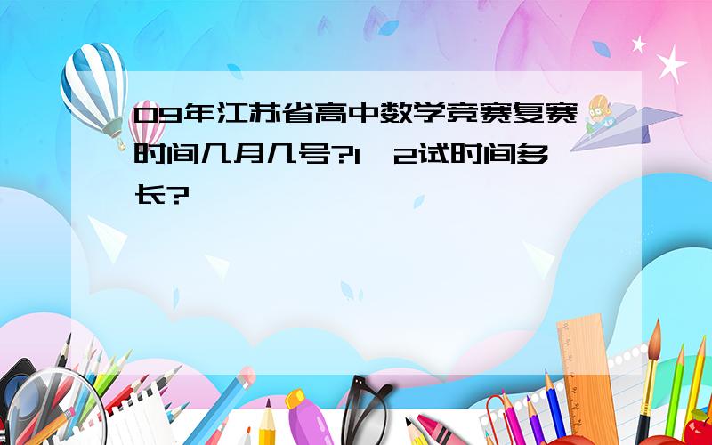 09年江苏省高中数学竞赛复赛时间几月几号?1、2试时间多长?