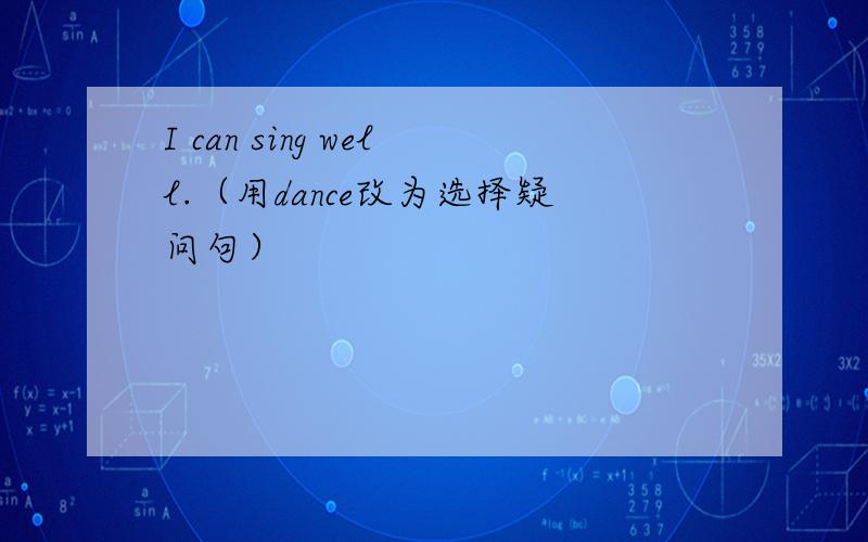 I can sing well.（用dance改为选择疑问句）