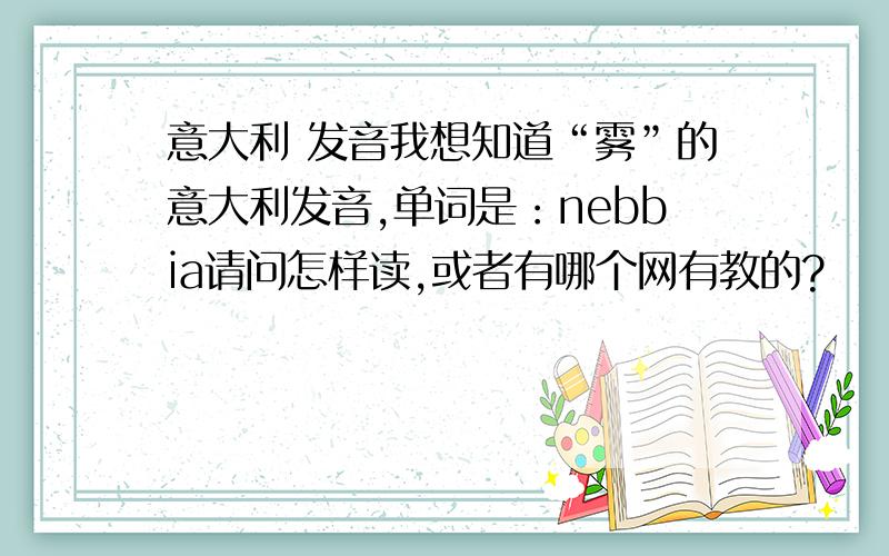 意大利 发音我想知道“雾”的意大利发音,单词是：nebbia请问怎样读,或者有哪个网有教的?