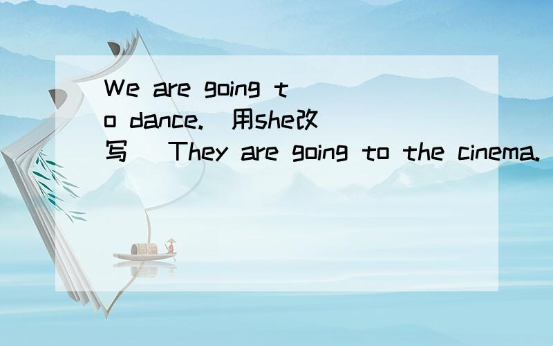 We are going to dance.（用she改写） They are going to the cinema.（改为一般疑问句）还有My parents ofte go hiking.（用tomorrow改写）He's going shopping next week.（划线提问 划going shopping ）你打算看报纸吗?（中译