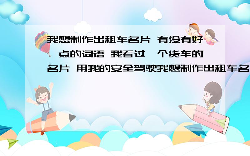 我想制作出租车名片 有没有好一点的词语 我看过一个货车的名片 用我的安全驾驶我想制作出租车名片     有没有好一点的词语        我看过一个货车的名片        用我的安全驾驶       承载着