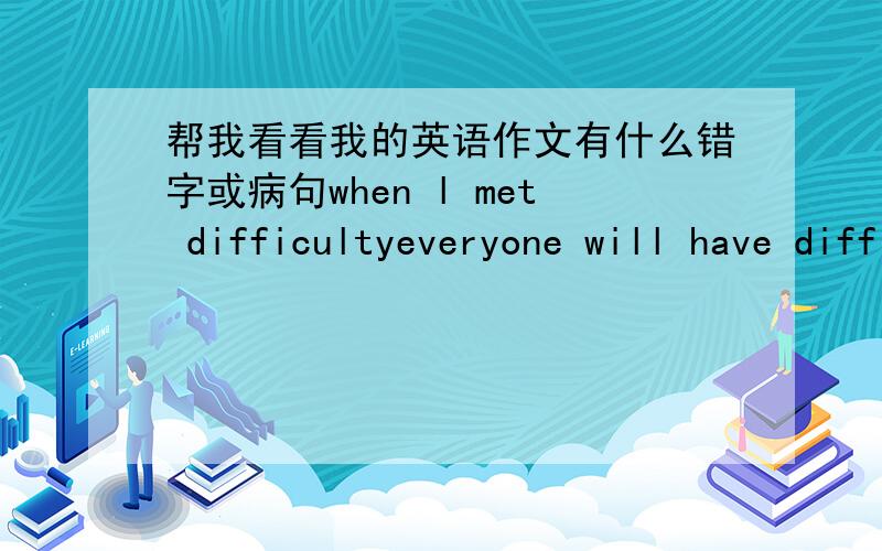 帮我看看我的英语作文有什么错字或病句when l met difficultyeveryone will have difficulties.many people are afraidof difficulties.in fact,difficulties are not hate.in the last maths exam.l got a ‘D’in maths .l felt very depressed a