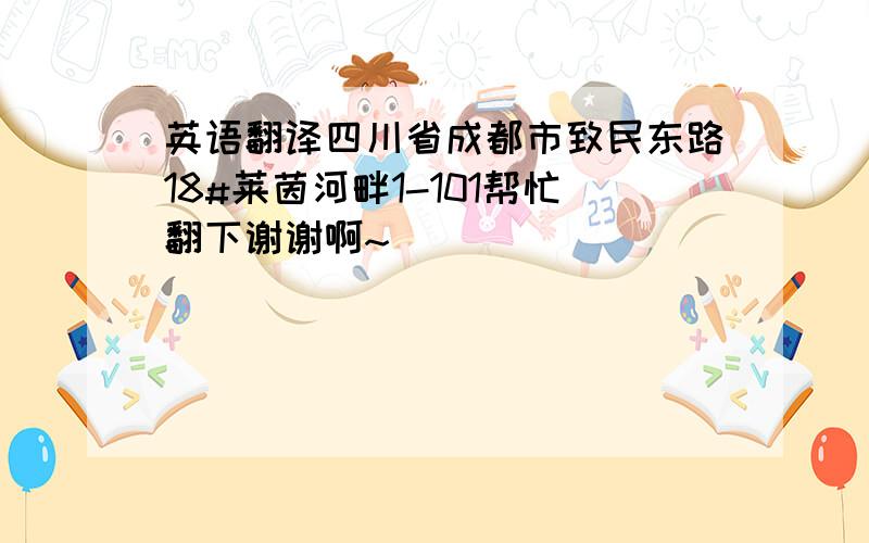 英语翻译四川省成都市致民东路18#莱茵河畔1-101帮忙翻下谢谢啊~