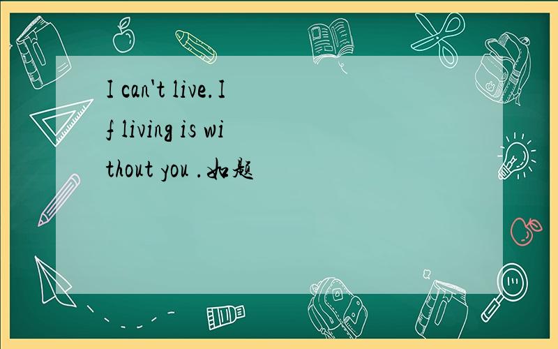 I can't live.If living is without you .如题