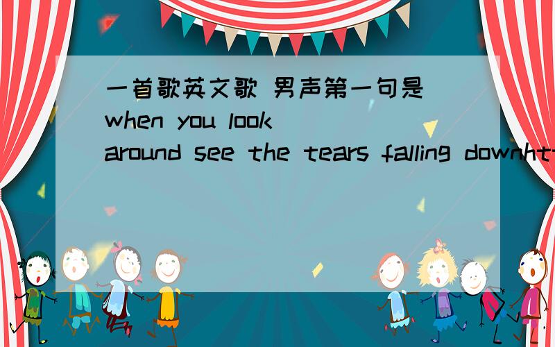 一首歌英文歌 男声第一句是 when you look around see the tears falling downhttp://www.shij001.com/detail.htm?opusPo.opusId=2279 这是链接,就是这首 求解.