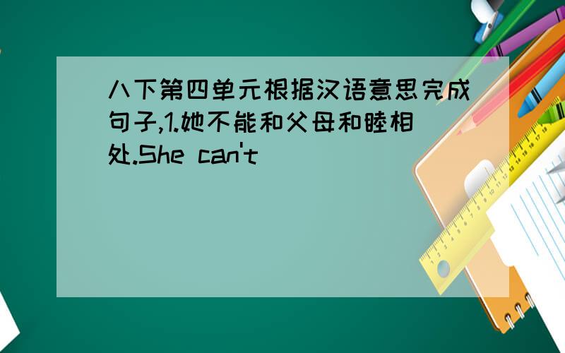 八下第四单元根据汉语意思完成句子,1.她不能和父母和睦相处.She can't _____ _____ _____ _____ her parents.2.关于这件事我不知道是否应该对他说些什么.I don't know _____ I should say ______ ______ him about this.3