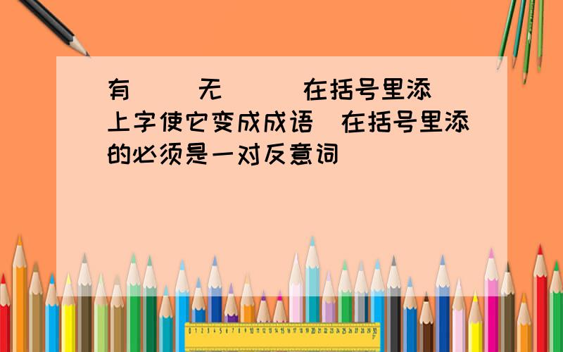 有( )无( ) 在括号里添上字使它变成成语(在括号里添的必须是一对反意词)