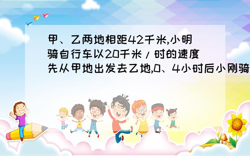 甲、乙两地相距42千米,小明骑自行车以20千米/时的速度先从甲地出发去乙地,0、4小时后小刚骑摩托车从乙地方程