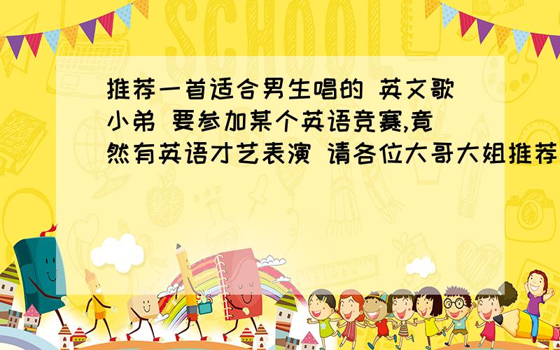 推荐一首适合男生唱的 英文歌小弟 要参加某个英语竞赛,竟然有英语才艺表演 请各位大哥大姐推荐一首,可以清唱 而又能表现出来超强的英语能力的那种 PS:Without RAP