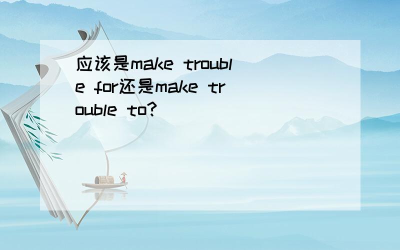 应该是make trouble for还是make trouble to?