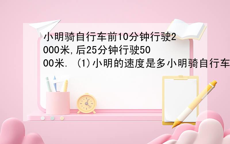 小明骑自行车前10分钟行驶2000米,后25分钟行驶5000米. (1)小明的速度是多小明骑自行车前10分钟行驶2000米,后25分钟行驶5000米. (1)小明的速度是多少? (2)小明行驶的路程和时间成正比例吗? (3)把题