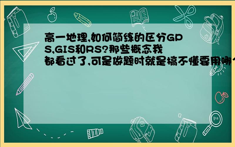 高一地理,如何简练的区分GPS,GIS和RS?那些概念我都看过了,可是做题时就是搞不懂要用哪个,谁能帮我简单的概括下这三个的区别和具体用在什么方面?谢谢!