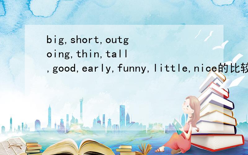 big,short,outgoing,thin,tall,good,early,funny,little,nice的比较级是什么